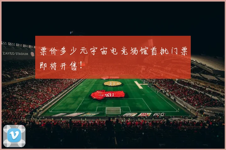 票价多少元宇宙电竞场馆首批门票即将开售！