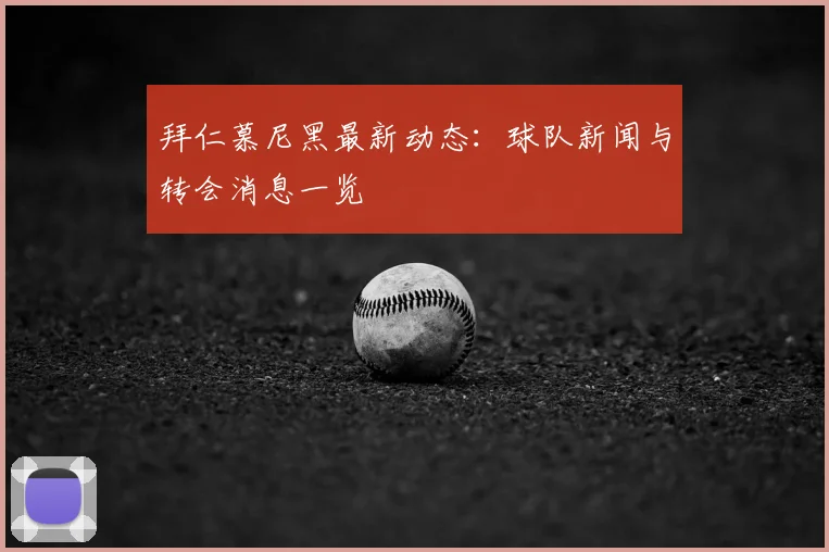 拜仁慕尼黑最新动态：球队新闻与转会消息一览