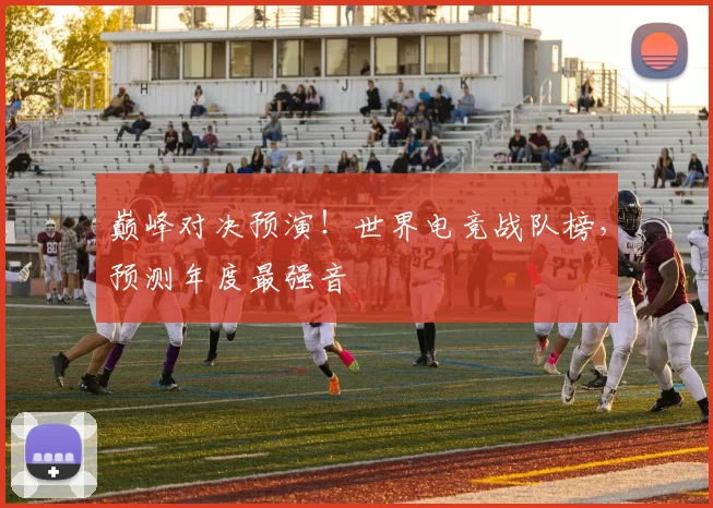 巅峰对决预演!世界电竞战队榜,预测年度最强音