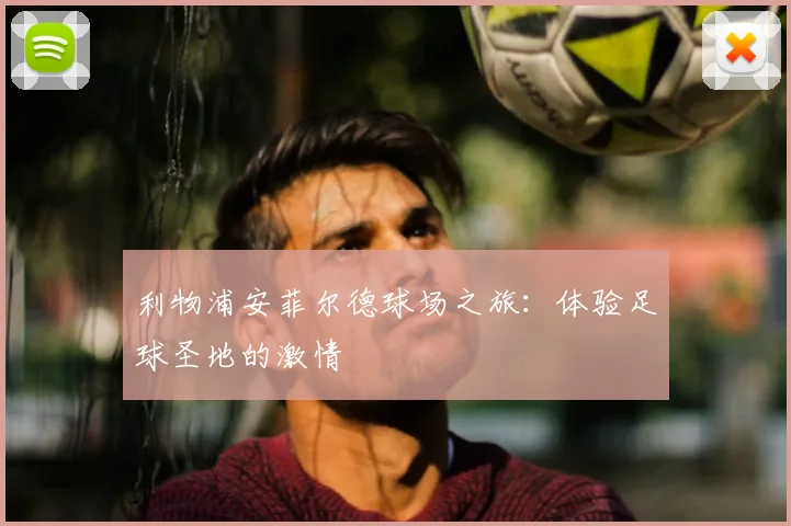 利物浦安菲尔德球场之旅:体验足球圣地的激情