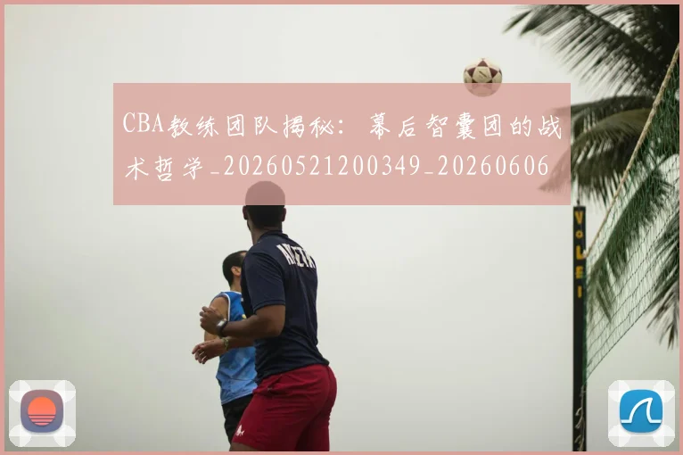 CBA教练团队揭秘：幕后智囊团的战术哲学_20260521200349_20260606165223