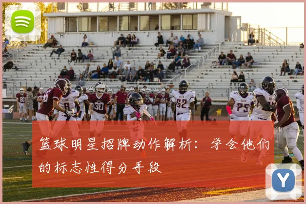 篮球明星招牌动作解析：学会他们的标志性得分手段