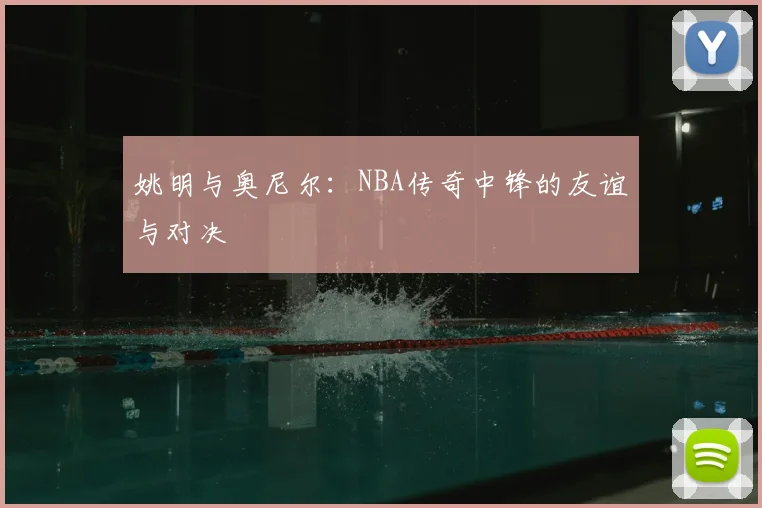 姚明与奥尼尔：NBA传奇中锋的友谊与对决