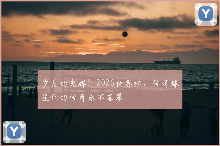 岁月的光辉!2026世界杯,传奇球星们的传奇永不落幕