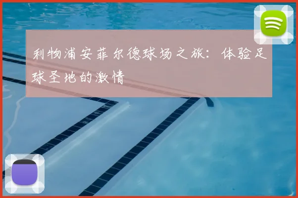 利物浦安菲尔德球场之旅:体验足球圣地的激情