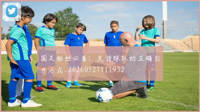 国足粉丝必看：支持球队的正确打开方式_20260527111932
