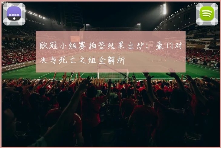 欧冠小组赛抽签结果出炉：豪门对决与死亡之组全解析