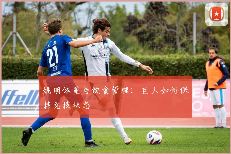 姚明体重与饮食管理：巨人如何保持竞技状态