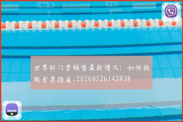 世界杯门票销售最新情况:如何抢购余票指南_20260526142838