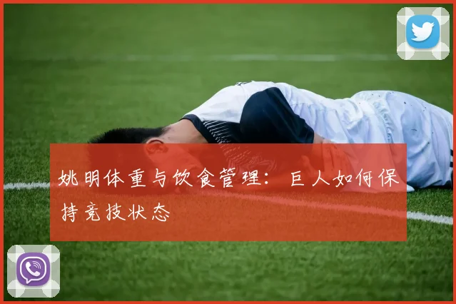 姚明体重与饮食管理：巨人如何保持竞技状态