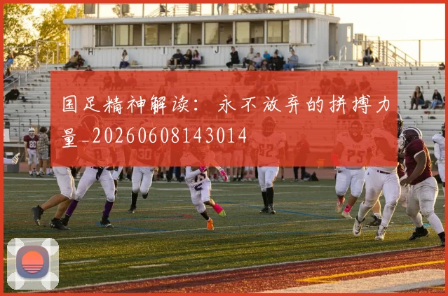 国足精神解读:永不放弃的拼搏力量_20260608143014