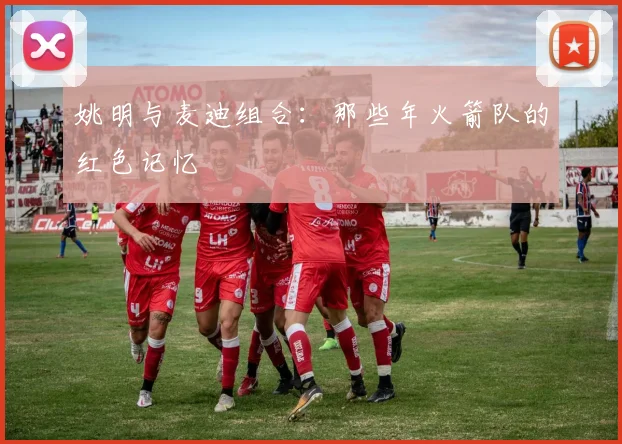 姚明与麦迪组合：那些年火箭队的红色记忆