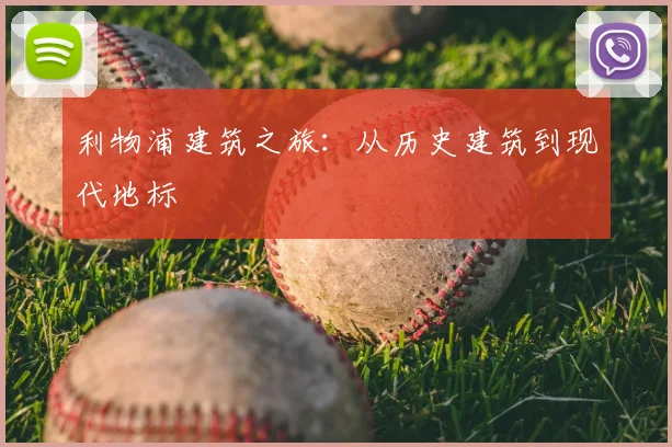 利物浦建筑之旅:从历史建筑到现代地标
