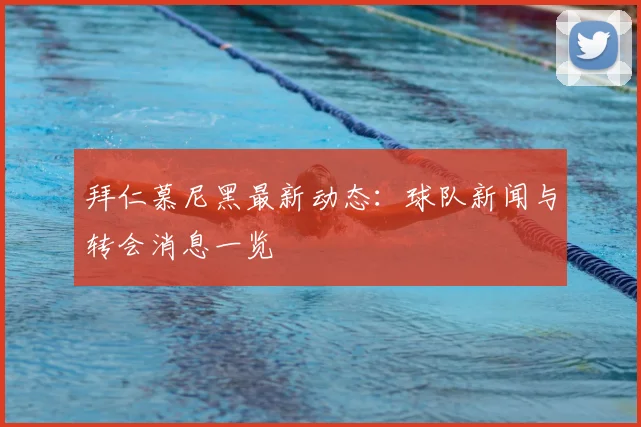 拜仁慕尼黑最新动态：球队新闻与转会消息一览