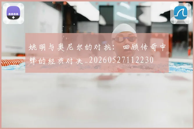 姚明与奥尼尔的对抗：回顾传奇中锋的经典对决_20260527112230