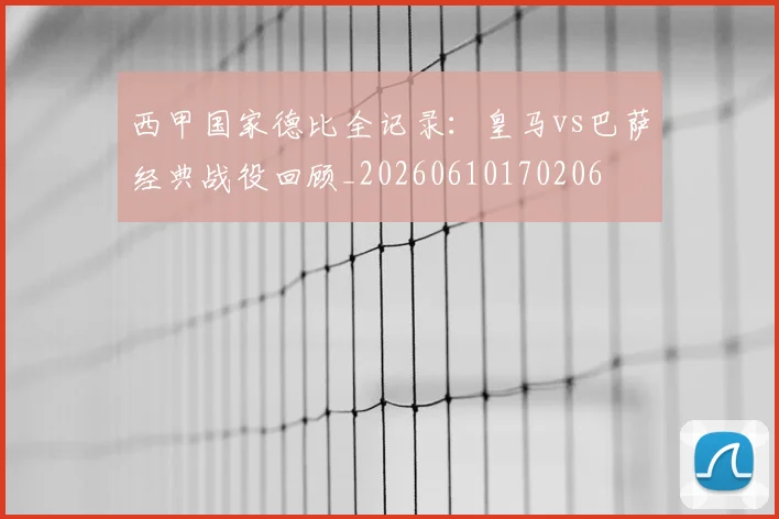 西甲国家德比全记录：皇马vs巴萨经典战役回顾_20260610170206