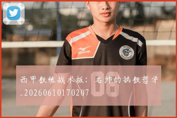西甲教练战术板：名帅的执教哲学_20260610170207