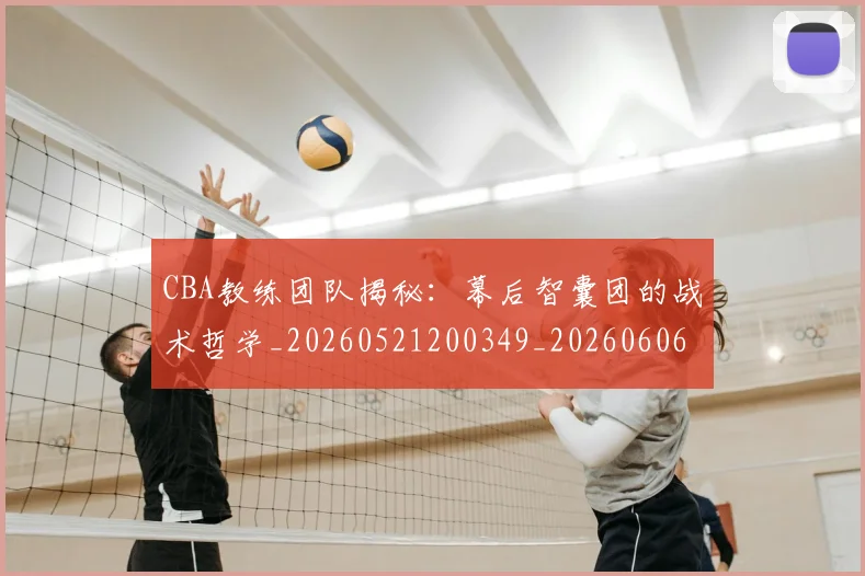 CBA教练团队揭秘：幕后智囊团的战术哲学_20260521200349_20260606165223