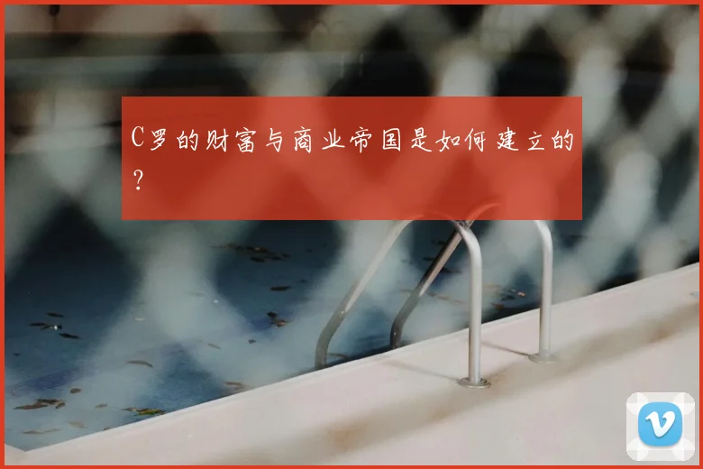 C罗的财富与商业帝国是如何建立的？