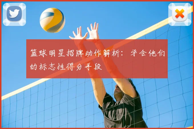 篮球明星招牌动作解析：学会他们的标志性得分手段