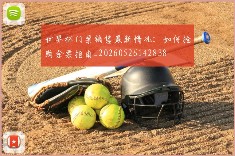 世界杯门票销售最新情况:如何抢购余票指南_20260526142838
