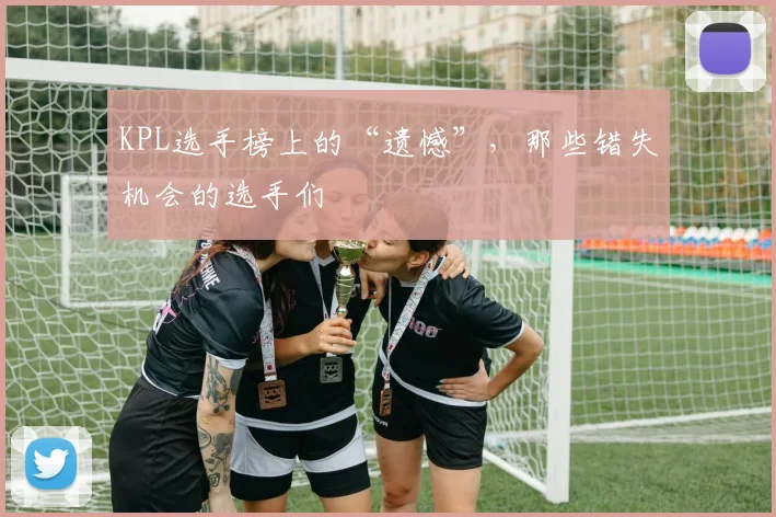 KPL选手榜上的“遗憾”，那些错失机会的选手们